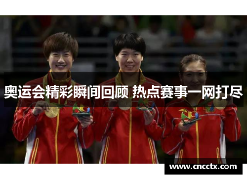 奥运会精彩瞬间回顾 热点赛事一网打尽 奥运会精彩瞬间回顾 热点赛事一网打尽