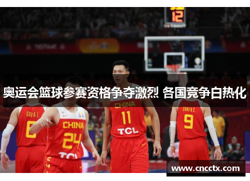 奥运会篮球参赛资格争夺激烈 各国竞争白热化 奥运会篮球参赛资格争夺激烈 各国竞争白热化