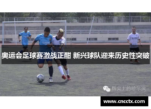 奥运会足球赛激战正酣 新兴球队迎来历史性突破 奥运会足球赛激战正酣 新兴球队迎来历史性突破