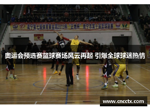 奥运会预选赛篮球赛场风云再起 引爆全球球迷热情