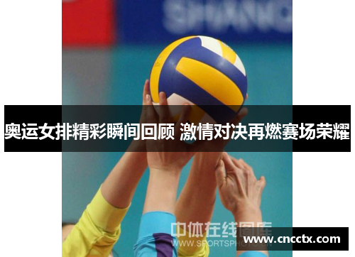 奥运女排精彩瞬间回顾 激情对决再燃赛场荣耀