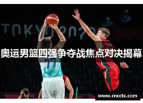 奥运男篮四强争夺战焦点对决揭幕