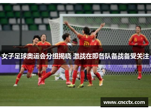 女子足球奥运会分组揭晓 激战在即各队备战备受关注 女子足球奥运会分组揭晓 激战在即各队备战备受关注