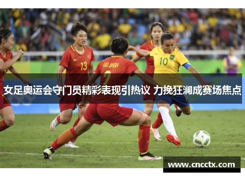 女足奥运会守门员精彩表现引热议 力挽狂澜成赛场焦点