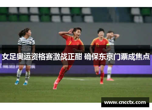 女足奥运资格赛激战正酣 确保东京门票成焦点