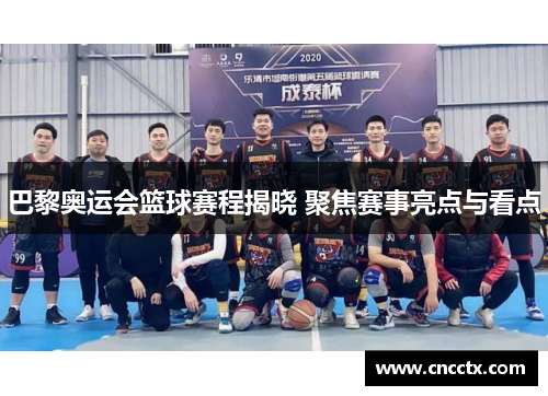 巴黎奥运会篮球赛程揭晓 聚焦赛事亮点与看点